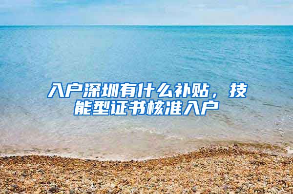 入户深圳有什么补贴，技能型证书核准入户