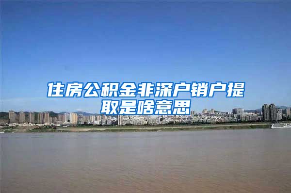 住房公积金非深户销户提取是啥意思
