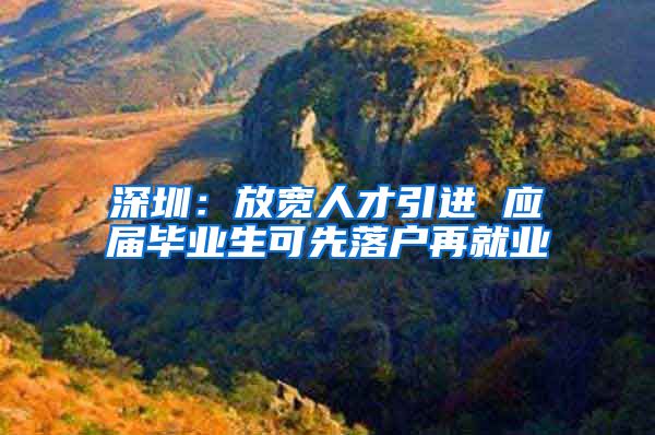 深圳：放宽人才引进 应届毕业生可先落户再就业