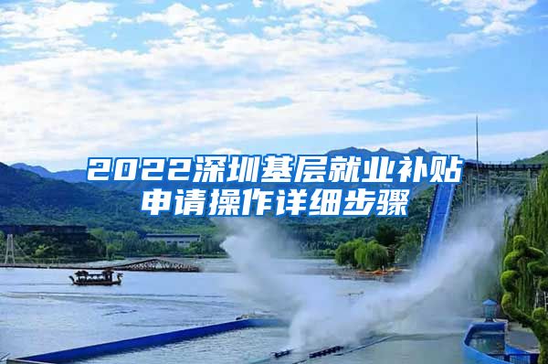 2022深圳基层就业补贴申请操作详细步骤