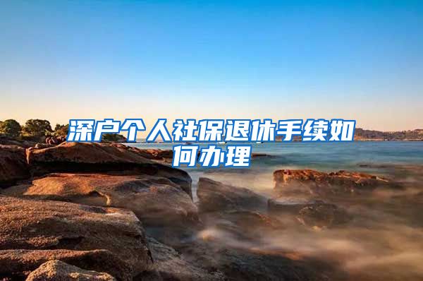 深户个人社保退休手续如何办理
