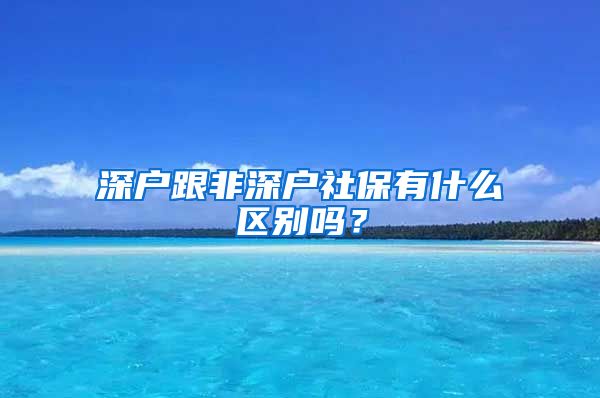 深户跟非深户社保有什么区别吗？