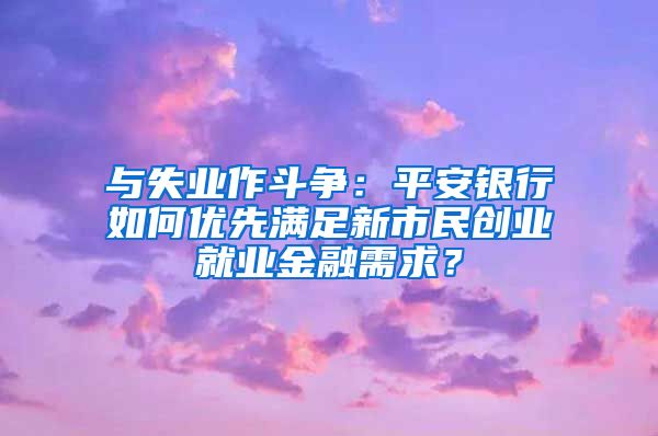 与失业作斗争：平安银行如何优先满足新市民创业就业金融需求？