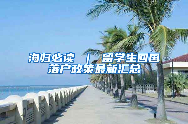 海归必读 ｜ 留学生回国落户政策最新汇总