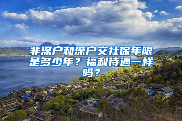 非深户和深户交社保年限是多少年？福利待遇一样吗？