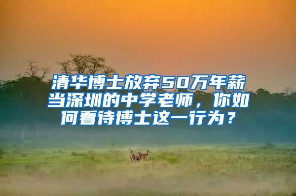 清华博士放弃50万年薪当深圳的中学老师，你如何看待博士这一行为？