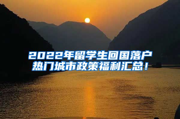 2022年留学生回国落户热门城市政策福利汇总！
