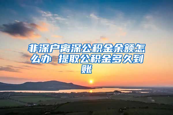 非深户离深公积金余额怎么办 提取公积金多久到账