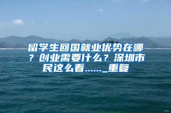 留学生回国就业优势在哪？创业需要什么？深圳市民这么看......_重复