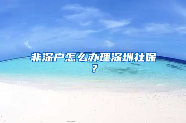 非深户怎么办理深圳社保？