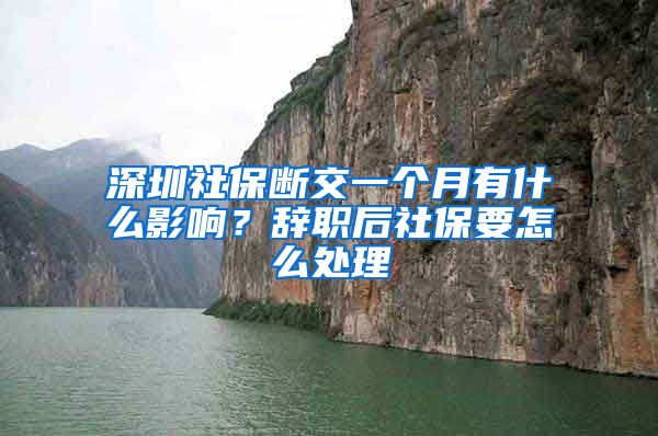 深圳社保断交一个月有什么影响？辞职后社保要怎么处理