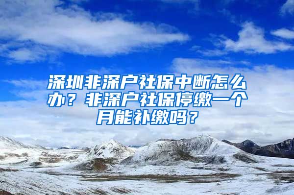 深圳非深户社保中断怎么办？非深户社保停缴一个月能补缴吗？