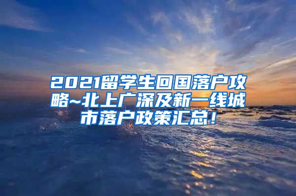 2021留学生回国落户攻略~北上广深及新一线城市落户政策汇总！