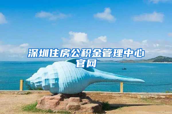 深圳住房公积金管理中心官网