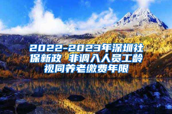 2022-2023年深圳社保新政 非调入人员工龄视同养老缴费年限