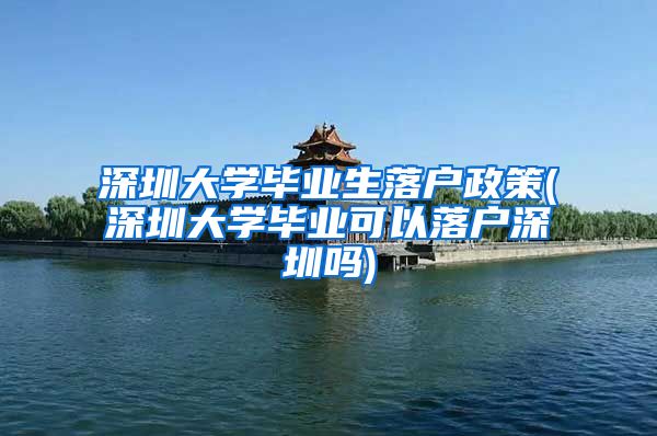 深圳大学毕业生落户政策(深圳大学毕业可以落户深圳吗)