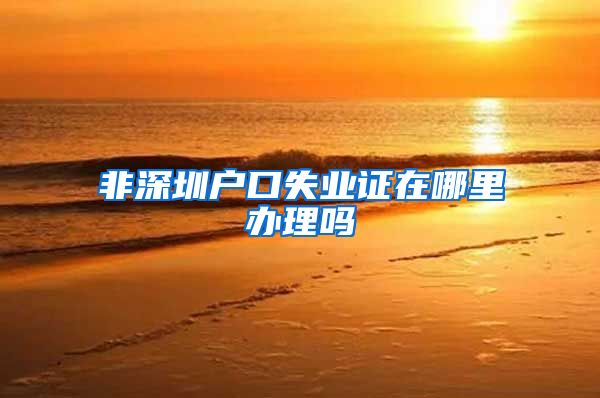 非深圳户口失业证在哪里办理吗