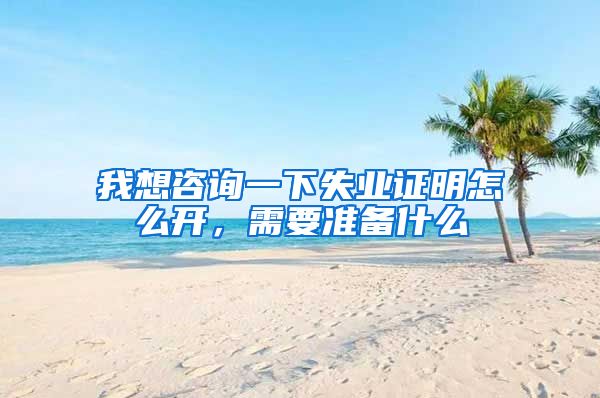 我想咨询一下失业证明怎么开，需要准备什么
