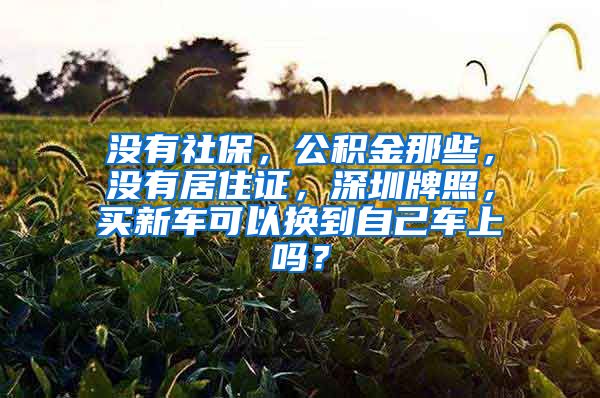 没有社保，公积金那些，没有居住证，深圳牌照，买新车可以换到自己车上吗？