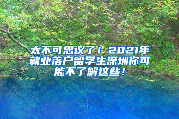 太不可思议了！2021年就业落户留学生深圳你可能不了解这些！