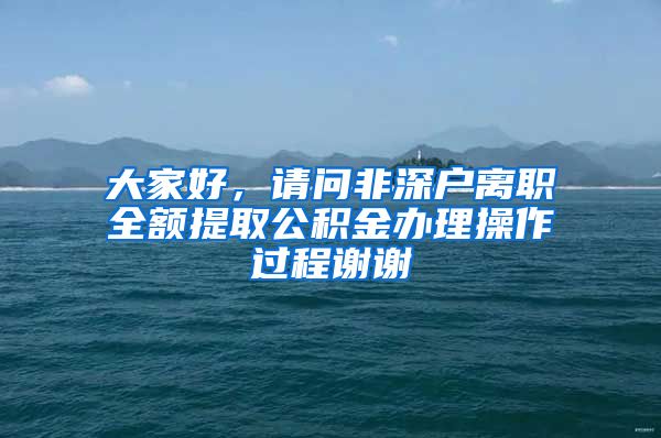 大家好，请问非深户离职全额提取公积金办理操作过程谢谢