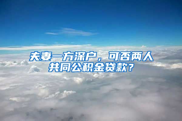 夫妻一方深户，可否两人共同公积金贷款？