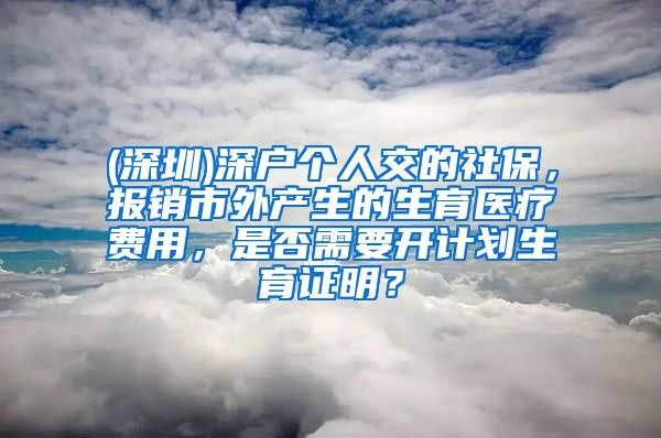 (深圳)深户个人交的社保，报销市外产生的生育医疗费用，是否需要开计划生育证明？