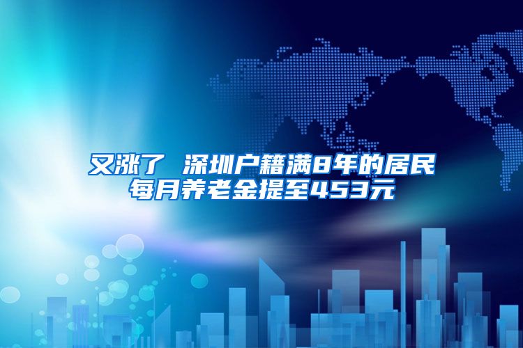 又涨了 深圳户籍满8年的居民每月养老金提至453元