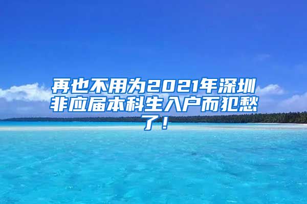 再也不用为2021年深圳非应届本科生入户而犯愁了！