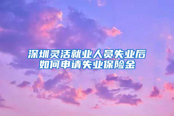 深圳灵活就业人员失业后如何申请失业保险金