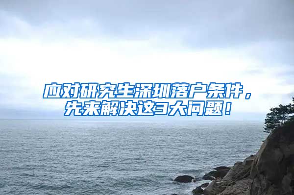 应对研究生深圳落户条件，先来解决这3大问题！