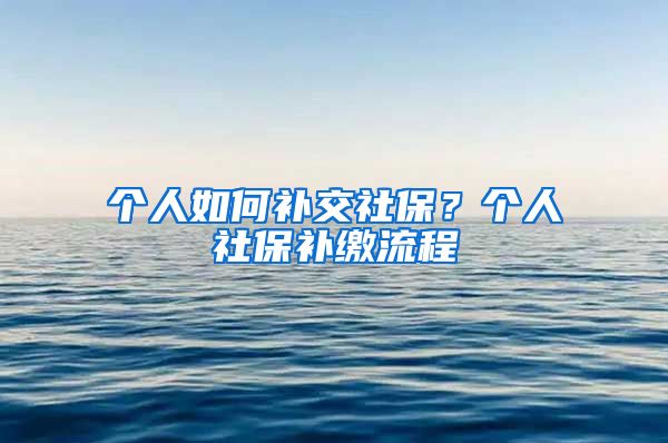 个人如何补交社保？个人社保补缴流程