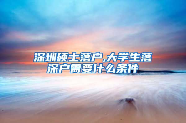 深圳硕士落户,大学生落深户需要什么条件