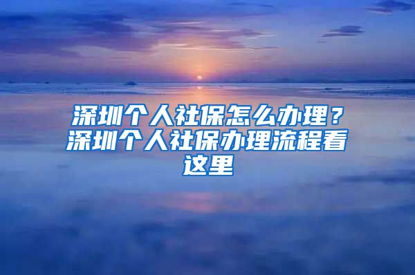 深圳个人社保怎么办理？深圳个人社保办理流程看这里