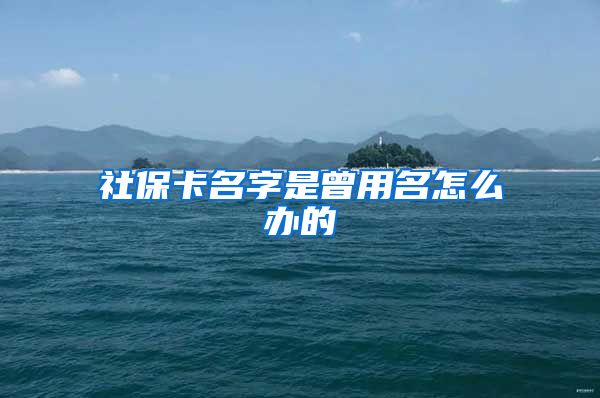 社保卡名字是曾用名怎么办的