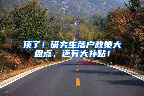 顶了！研究生落户政策大盘点，还有大补贴！