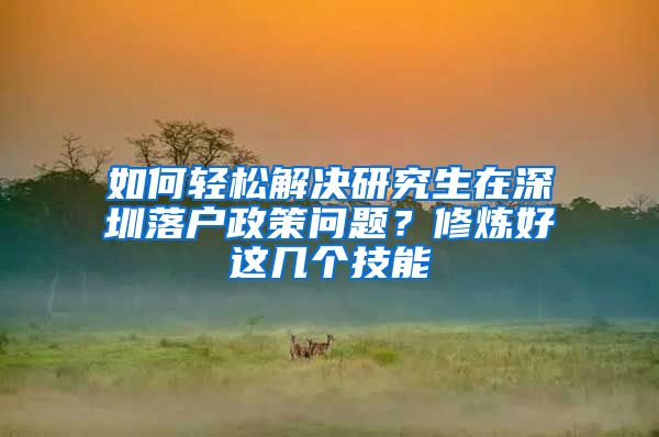 如何轻松解决研究生在深圳落户政策问题？修炼好这几个技能