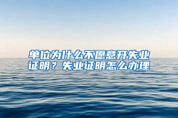 单位为什么不愿意开失业证明？失业证明怎么办理