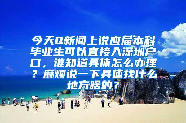 今天Q新闻上说应届本科毕业生可以直接入深圳户口，谁知道具体怎么办理？麻烦说一下具体找什么地方啥的？