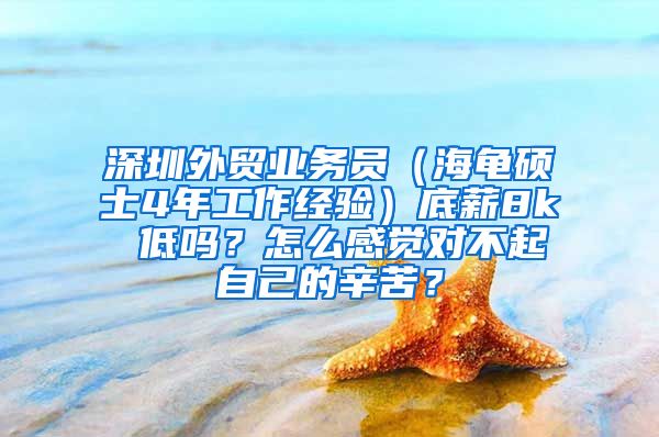 深圳外贸业务员（海龟硕士4年工作经验）底薪8k 低吗？怎么感觉对不起自己的辛苦？