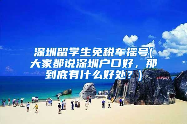 深圳留学生免税车摇号(大家都说深圳户口好，那到底有什么好处？)