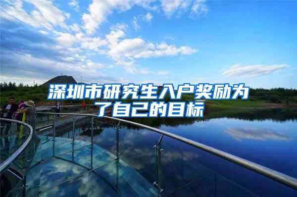 深圳市研究生入户奖励为了自己的目标