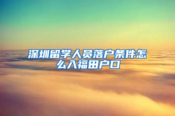 深圳留学人员落户条件怎么入福田户口