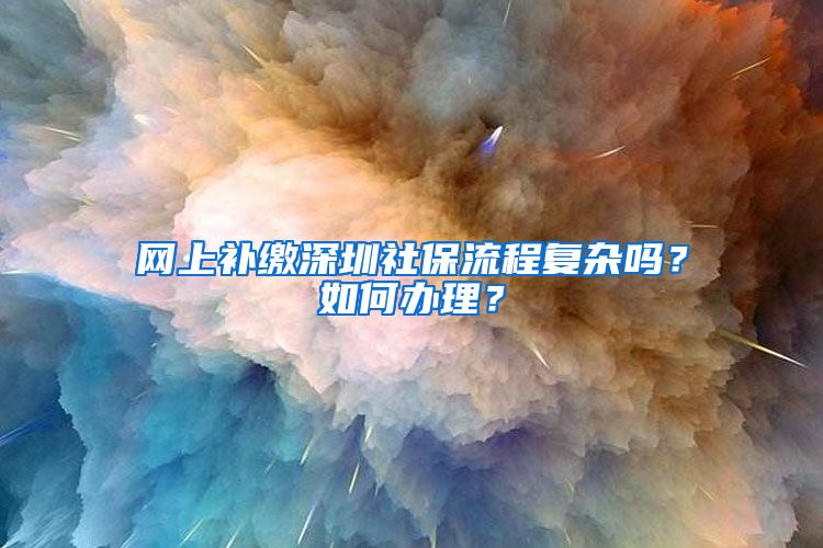 网上补缴深圳社保流程复杂吗？如何办理？