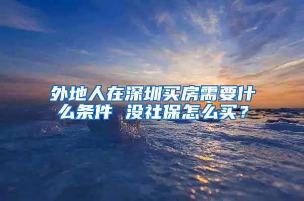 外地人在深圳买房需要什么条件 没社保怎么买？