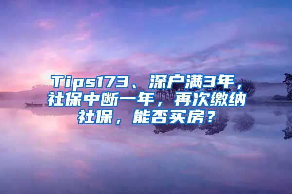 Tips173、深户满3年，社保中断一年，再次缴纳社保，能否买房？