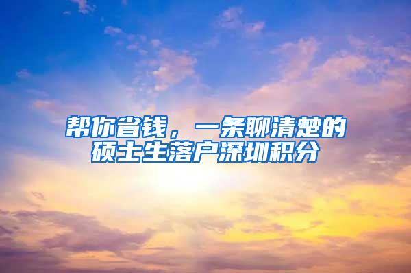 帮你省钱，一条聊清楚的硕士生落户深圳积分