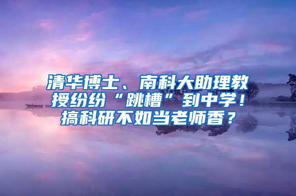 清华博士、南科大助理教授纷纷“跳槽”到中学！搞科研不如当老师香？