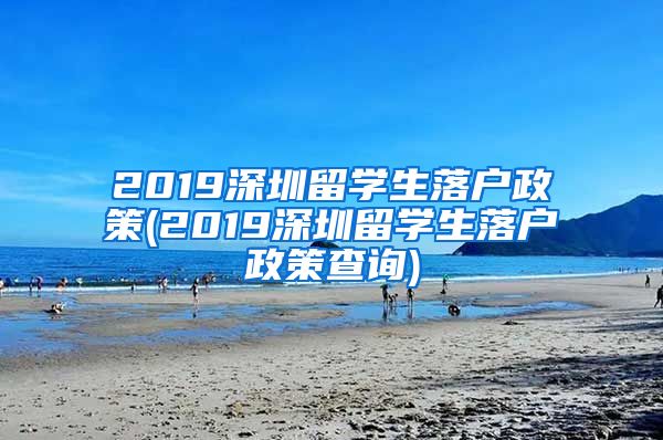2019深圳留学生落户政策(2019深圳留学生落户政策查询)