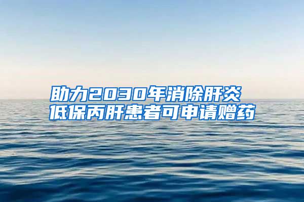 助力2030年消除肝炎 低保丙肝患者可申请赠药